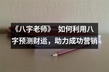 《八字老师》  如何利用八字预测财运，助力成功营销