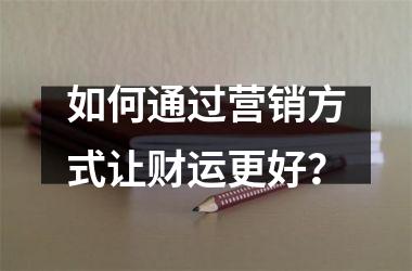 如何通过营销方式让财运更好？