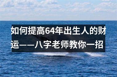 如何提高64年出生人的财运——八字老师教你一招