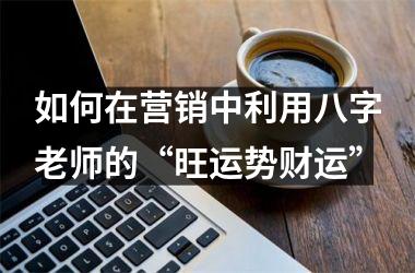 如何在营销中利用八字老师的“旺运势财运”