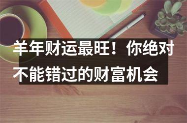 羊年财运旺！你绝对不能错过的财富机会