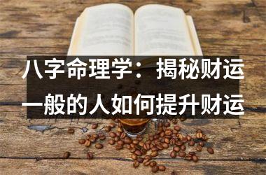 八字命理学：揭秘财运一般的人如何提升财运