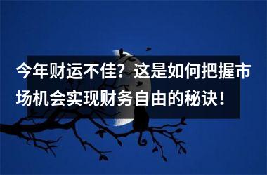 今年财运不佳？这是如何把握市场机会实现财务自由的秘诀！