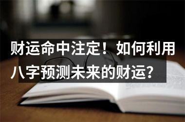 财运命中注定！如何利用八字预测未来的财运？