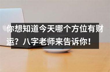 你想知道今天哪个方位有财运？八字老师来告诉你！