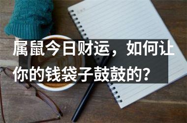 属鼠今日财运，如何让你的钱袋子鼓鼓的？