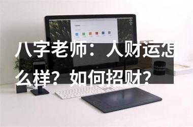 八字老师：人财运怎么样？如何招财？