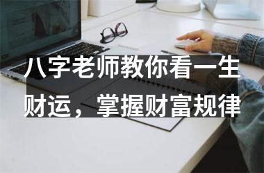 八字老师教你看一生财运，掌握财富规律