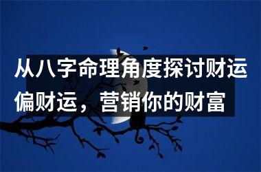 从八字命理角度探讨财运偏财运，营销你的财富