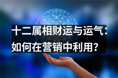 十二属相财运与运气：如何在营销中利用？