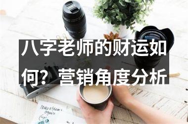 八字老师的财运如何？营销角度分析