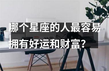 哪个星座的人容易拥有好运和财富？