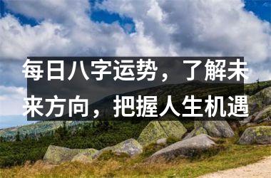 每日八字运势，了解未来方向，把握人生机遇