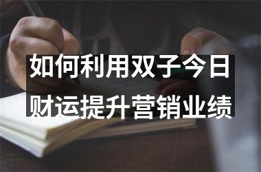 如何利用双子今日财运提升营销业绩