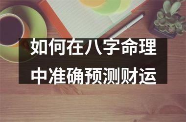 如何在八字命理中准确预测财运