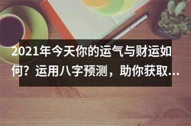 2025年今天你的运气与财运如何？运用八字预测，助你获取财富走向！