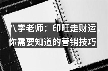 八字老师：印旺走财运，你需要知道的营销技巧