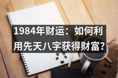 1984年财运：如何利用先天八字获得财富？