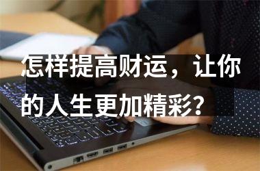 怎样提高财运，让你的人生更加精彩？