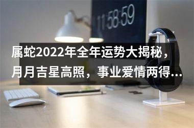 属蛇2025年全年运势大揭秘，月月吉星高照，事业爱情两得意