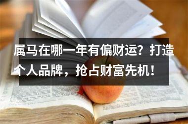 属马在哪一年有偏财运？打造个人品牌，抢占财富先机！