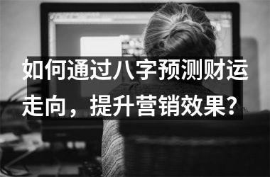 如何通过八字预测财运走向，提升营销效果？