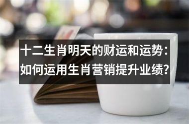 十二生肖明天的财运和运势：如何运用生肖营销提升业绩？