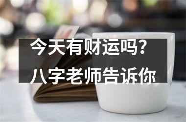 今天有财运吗？八字老师告诉你