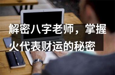 解密八字老师，掌握火代表财运的秘密