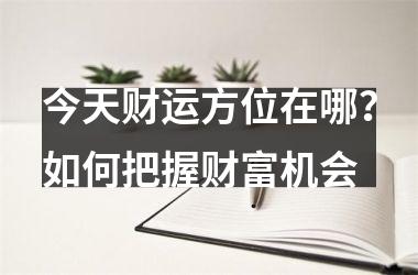 今天财运方位在哪？如何把握财富机会