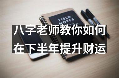 <h3>八字老师教你如何在下半年提升财运