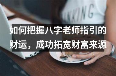 如何把握八字老师指引的财运，成功拓宽财富来源