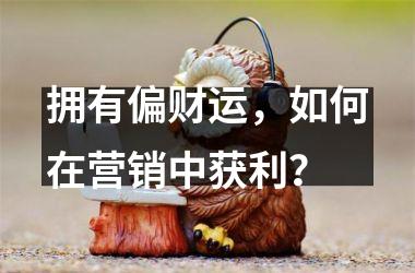 拥有偏财运，如何在营销中获利？