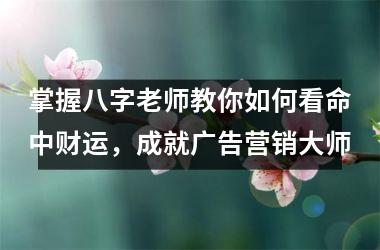 掌握八字老师教你如何看命中财运，成就广告营销大师