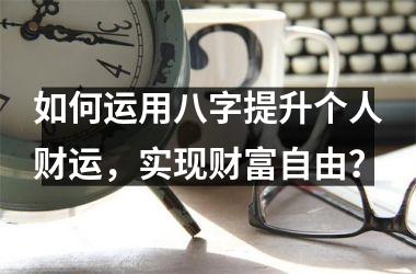 如何运用八字提升个人财运，实现财富自由？