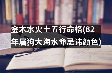 金木水火土五行命格(82年属狗大海水命忌讳颜色)