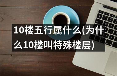 10楼五行属什么(为什么10楼叫特殊楼层)