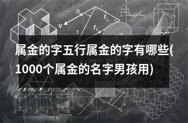 属金的字五行属金的字有哪些(1000个属金的名字男孩用)