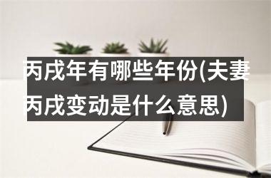 丙戌年有哪些年份(夫妻丙戌变动是什么意思)