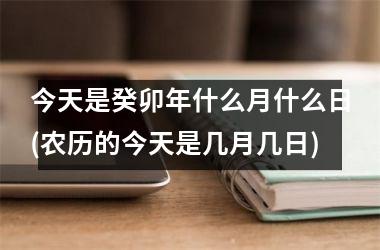 今天是癸卯年什么月什么日(农历的今天是几月几日)