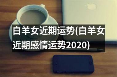 白羊女近期运势(白羊女近期感情运势2025)