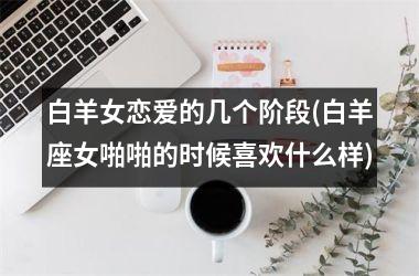 白羊女恋爱的几个阶段(白羊座女啪啪的时候喜欢什么样)