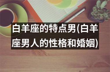 白羊座的特点男(白羊座男人的性格和婚姻)