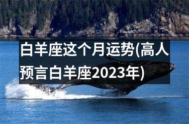 白羊座这个月运势(高人预言白羊座2025年)