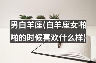 男白羊座(白羊座女啪啪的时候喜欢什么样)