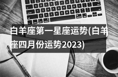 <h3>白羊座第一星座运势(白羊座四月份运势2025)