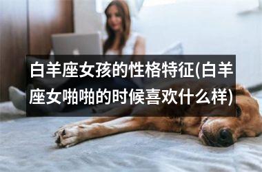 白羊座女孩的性格特征(白羊座女啪啪的时候喜欢什么样)