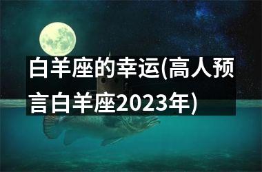 白羊座的幸运(高人预言白羊座2025年)