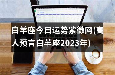 白羊座今日运势紫微网(高人预言白羊座2025年)