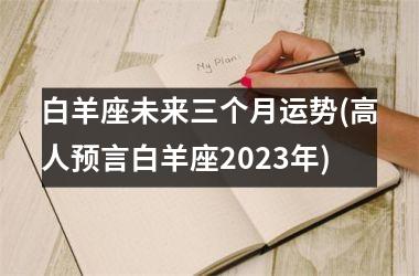 白羊座未来三个月运势(高人预言白羊座2025年)